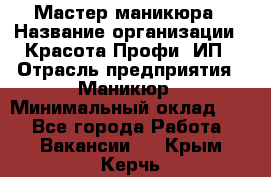 Мастер маникюра › Название организации ­ Красота-Профи, ИП › Отрасль предприятия ­ Маникюр › Минимальный оклад ­ 1 - Все города Работа » Вакансии   . Крым,Керчь